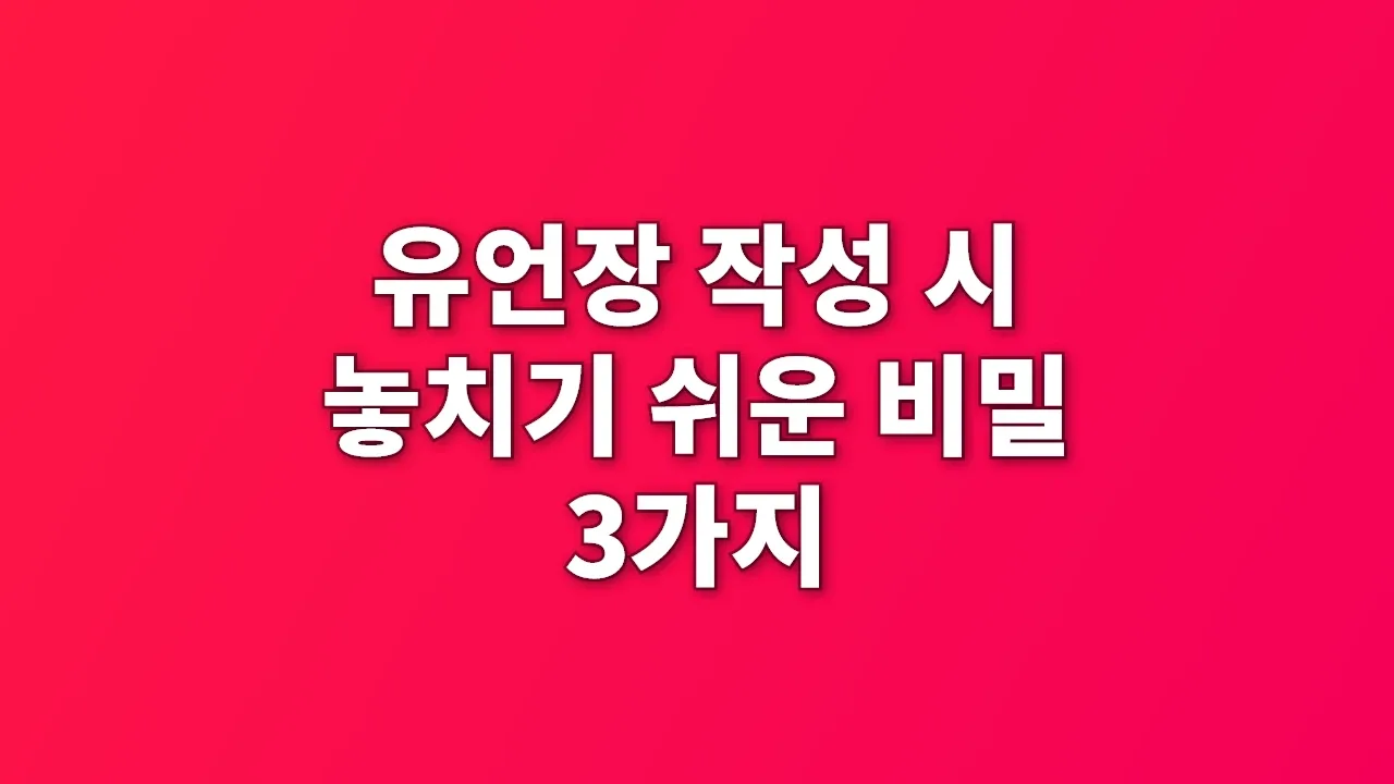 유언장 작성 시 놓치기 쉬운 비밀 3가지